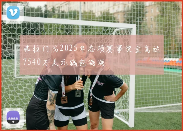 弗拉门戈2025年各项赛事奖金高达7540万美元钱包满满