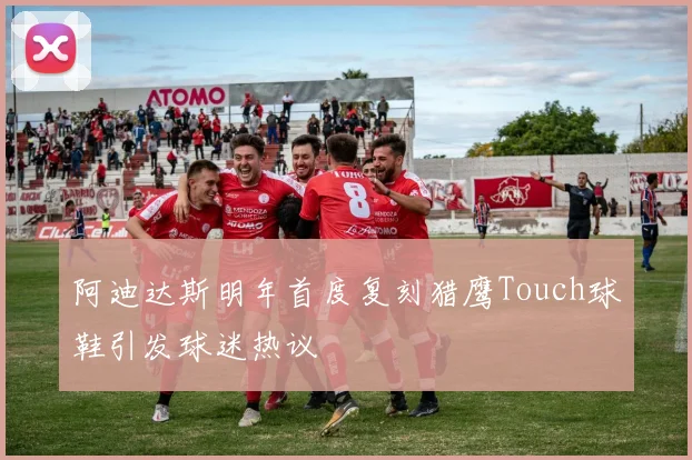 阿迪达斯明年首度复刻猎鹰Touch球鞋引发球迷热议