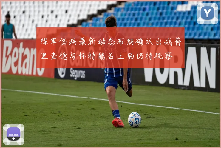 绿军伤病最新动态布朗确认出战普里查德与怀特能否上场仍待观察