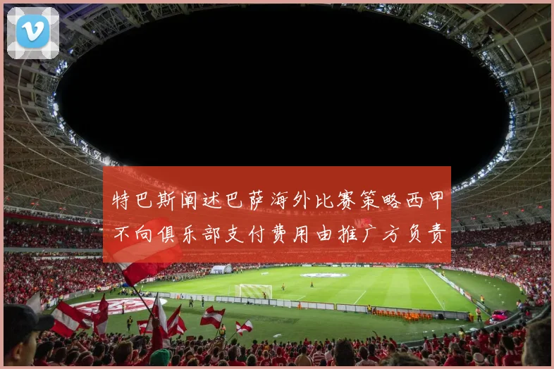 特巴斯阐述巴萨海外比赛策略西甲不向俱乐部支付费用由推广方负责协调