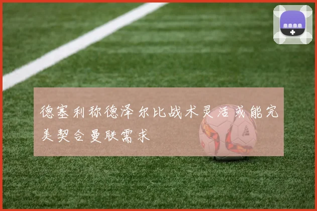 德塞利称德泽尔比战术灵活或能完美契合曼联需求