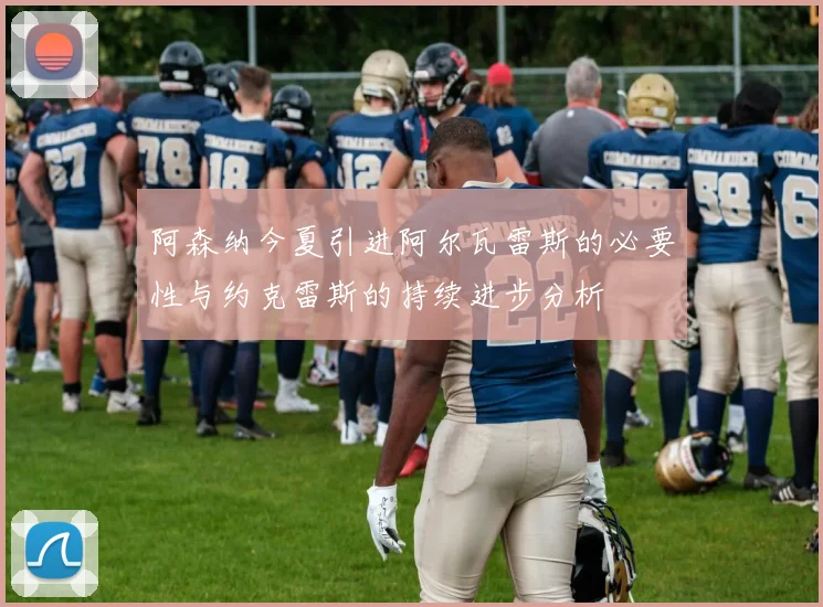 阿森纳今夏引进阿尔瓦雷斯的必要性与约克雷斯的持续进步分析