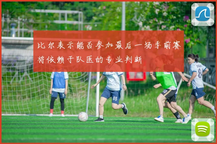 比尔表示能否参加最后一场季前赛将依赖于队医的专业判断