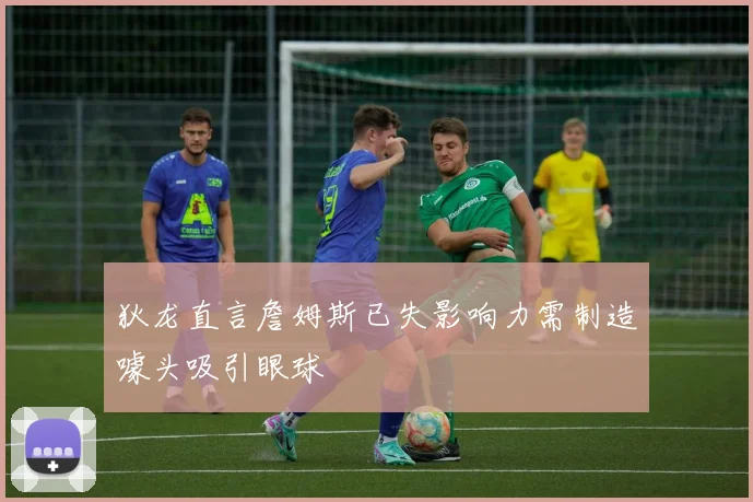 狄龙直言詹姆斯已失影响力需制造噱头吸引眼球