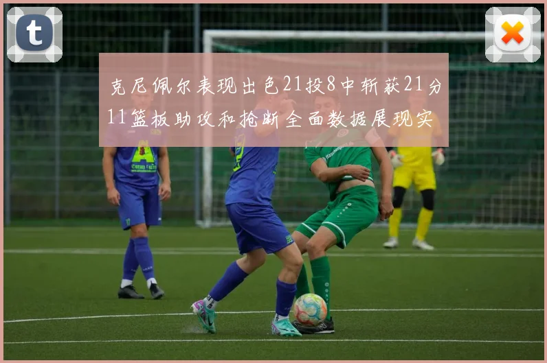 克尼佩尔表现出色21投8中斩获21分11篮板助攻和抢断全面数据展现实力