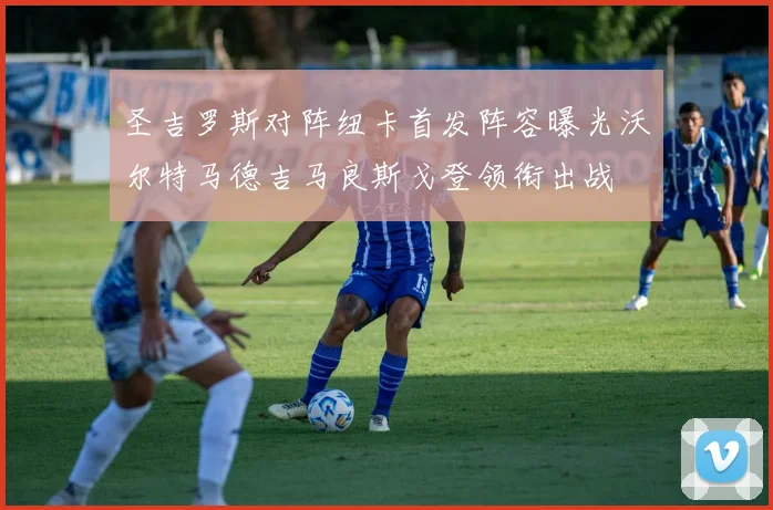 圣吉罗斯对阵纽卡首发阵容曝光沃尔特马德吉马良斯戈登领衔出战