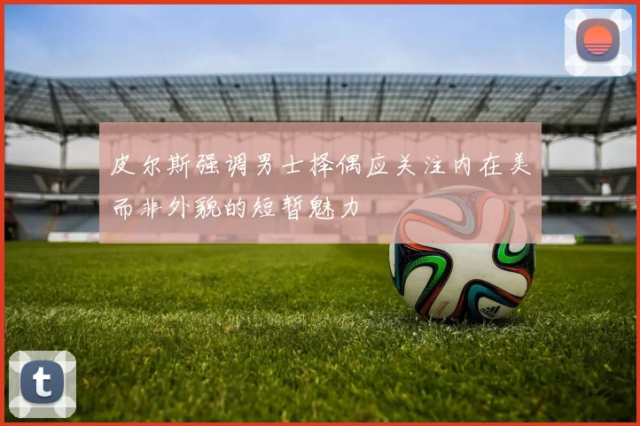 皮尔斯强调男士择偶应关注内在美而非外貌的短暂魅力