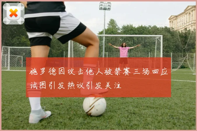 施罗德因攻击他人被禁赛三场回应试图引发热议引发关注