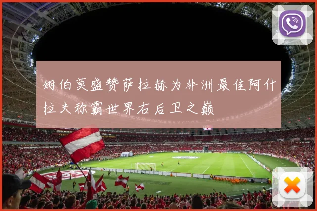 姆伯莫盛赞萨拉赫为非洲最佳阿什拉夫称霸世界右后卫之巅