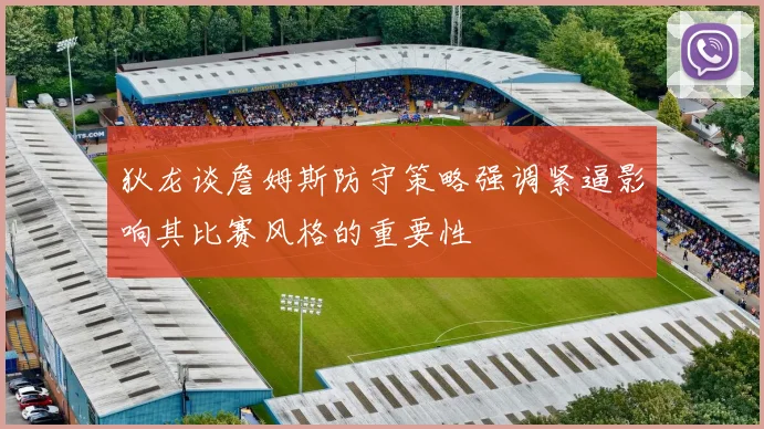 狄龙谈詹姆斯防守策略强调紧逼影响其比赛风格的重要性