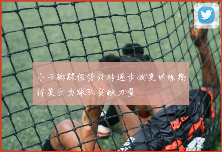 小卡脚踝伤势好转逐步恢复训练期待复出为球队贡献力量