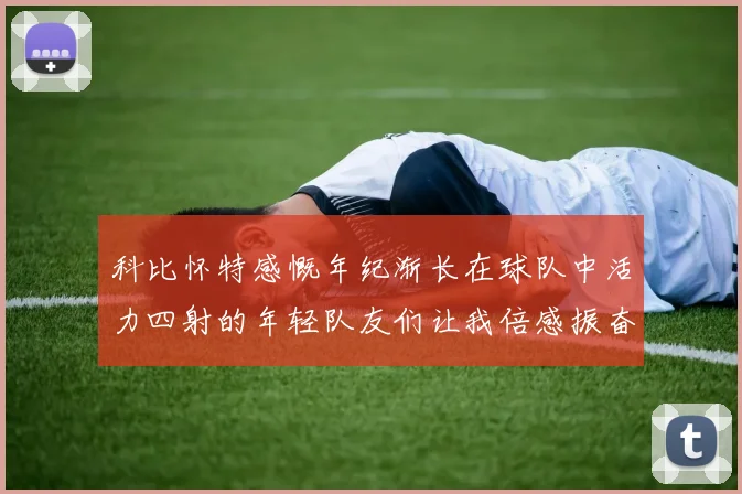 科比怀特感慨年纪渐长在球队中活力四射的年轻队友们让我倍感振奋