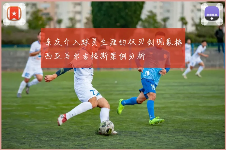 亲友介入球员生涯的双刃剑现象梅西亚马尔吉格斯案例分析