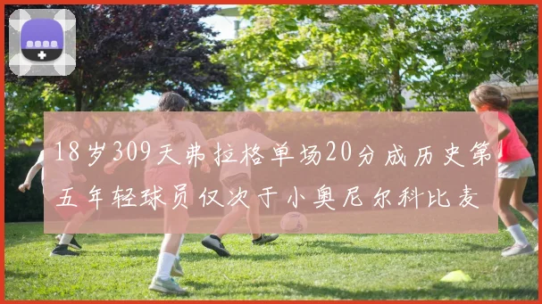 18岁309天弗拉格单场20分成历史第五年轻球员仅次于小奥尼尔科比麦迪和詹姆斯