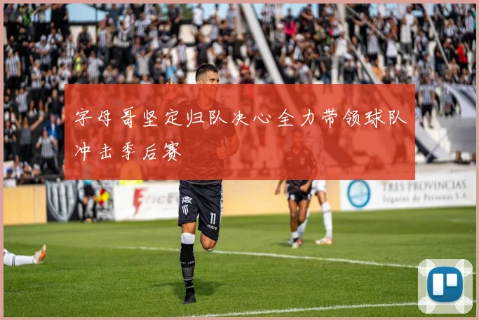 字母哥坚定归队决心全力带领球队冲击季后赛
