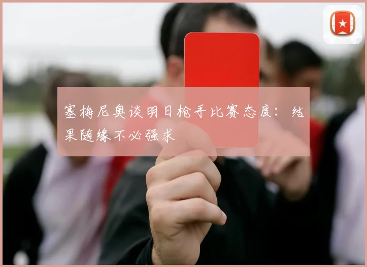 塞梅尼奥谈明日枪手比赛态度：结果随缘不必强求