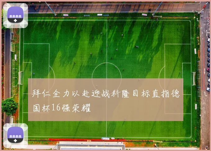 拜仁全力以赴迎战科隆目标直指德国杯16强荣耀