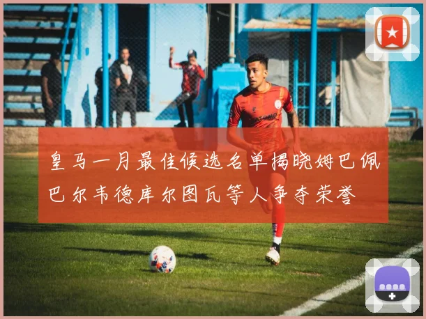皇马一月最佳候选名单揭晓姆巴佩巴尔韦德库尔图瓦等人争夺荣誉