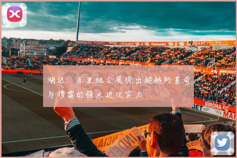 湖记：东里组合展现出超越约基奇与穆雷的强大进攻实力