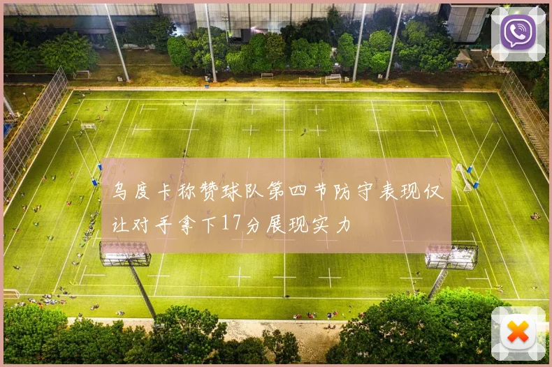 乌度卡称赞球队第四节防守表现仅让对手拿下17分展现实力