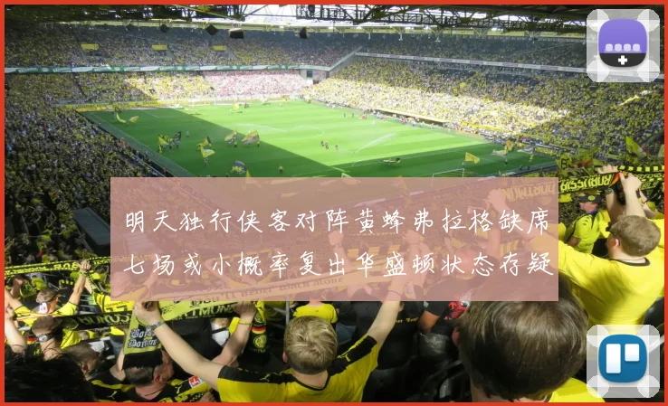 明天独行侠客对阵黄蜂弗拉格缺席七场或小概率复出华盛顿状态存疑