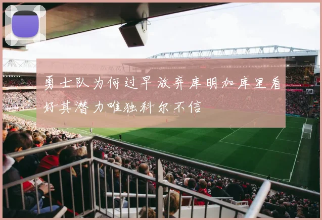 勇士队为何过早放弃库明加库里看好其潜力唯独科尔不信