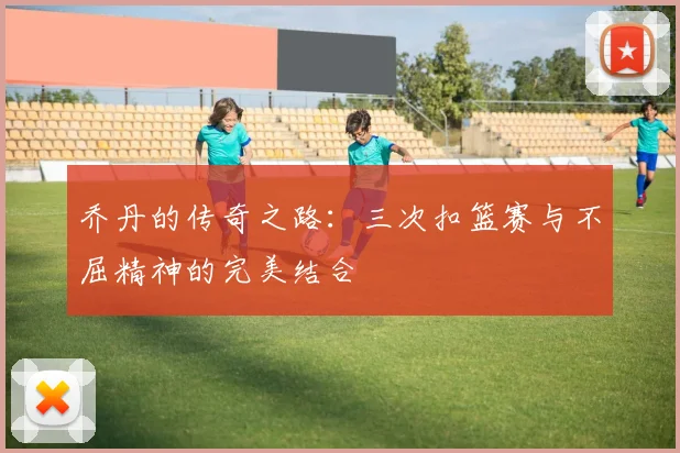 乔丹的传奇之路：三次扣篮赛与不屈精神的完美结合