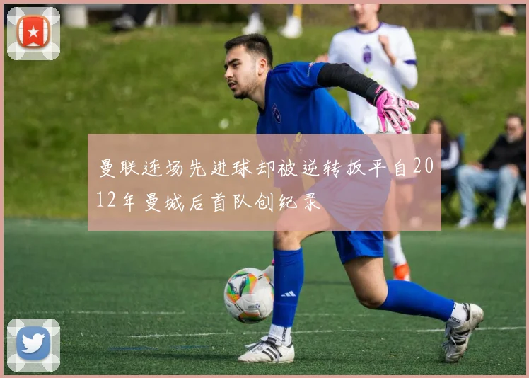 曼联连场先进球却被逆转扳平自2012年曼城后首队创纪录