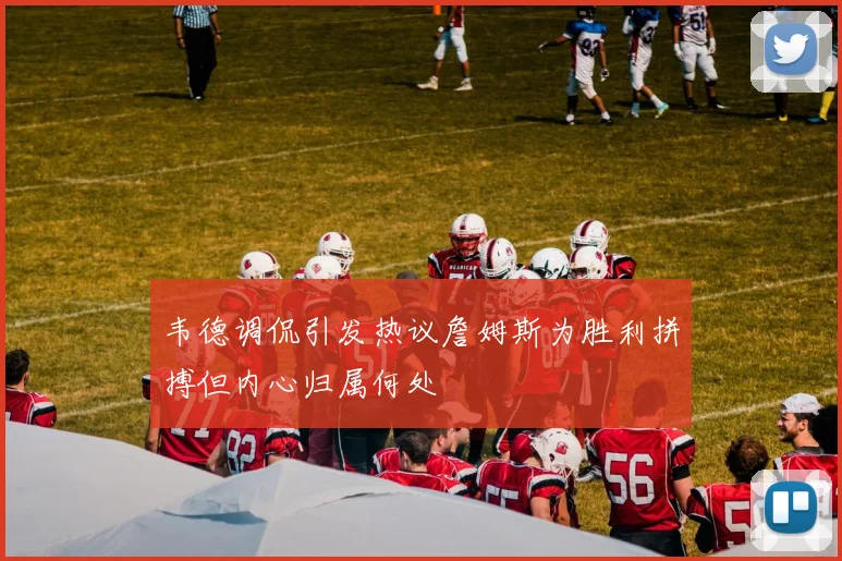 韦德调侃引发热议詹姆斯为胜利拼搏但内心归属何处