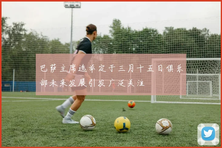 巴萨主席选举定于三月十五日俱乐部未来发展引发广泛关注