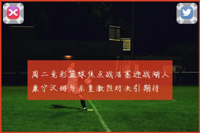 周二竞彩篮球焦点战活塞迎战湖人康宁汉姆与东皇激烈对决引期待