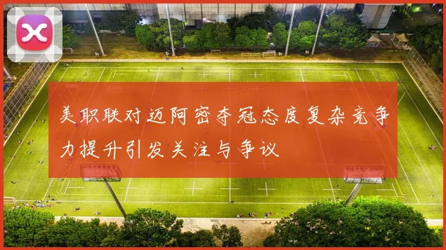 美职联对迈阿密夺冠态度复杂竞争力提升引发关注与争议