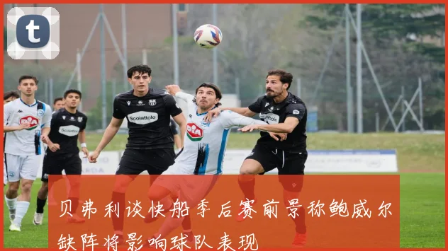 贝弗利谈快船季后赛前景称鲍威尔缺阵将影响球队表现