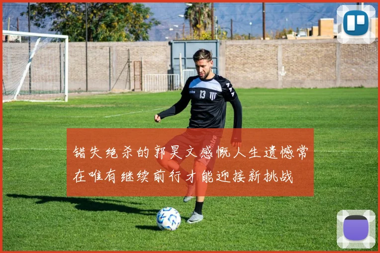 错失绝杀的郭昊文感慨人生遗憾常在唯有继续前行才能迎接新挑战