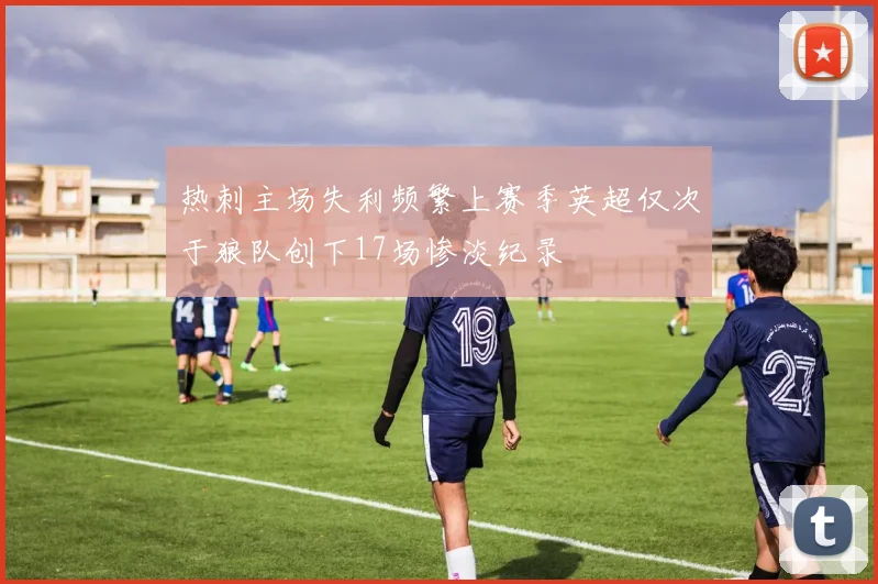 热刺主场失利频繁上赛季英超仅次于狼队创下17场惨淡纪录