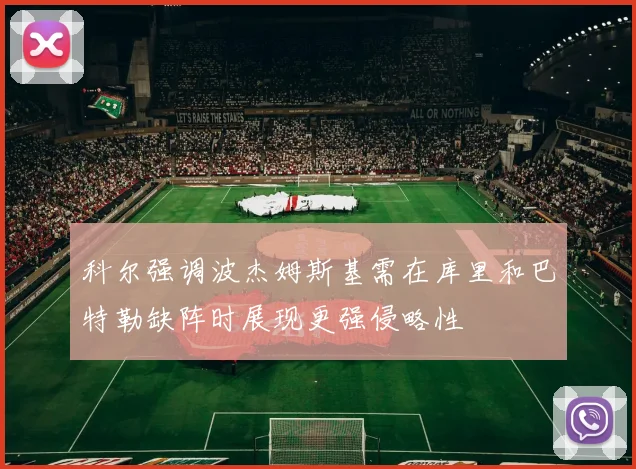 科尔强调波杰姆斯基需在库里和巴特勒缺阵时展现更强侵略性