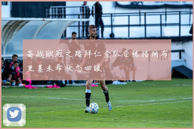 备战欧冠之路拜仁全队合练格纳布里基米希状态回暖