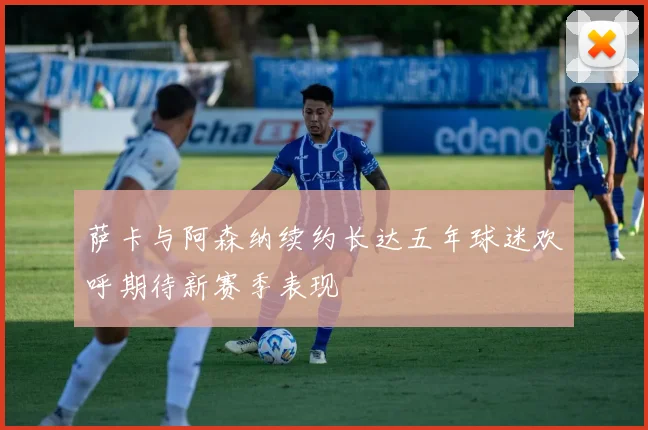 萨卡与阿森纳续约长达五年球迷欢呼期待新赛季表现