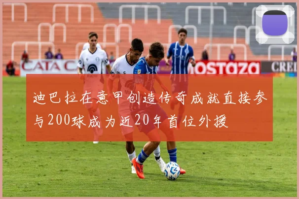 迪巴拉在意甲创造传奇成就直接参与200球成为近20年首位外援
