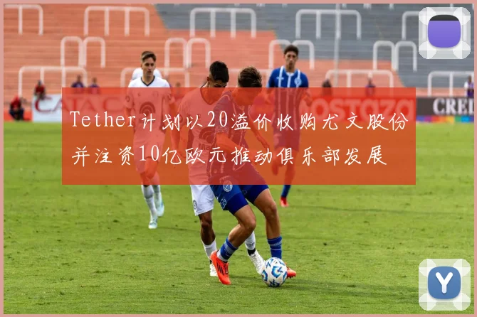 Tether计划以20溢价收购尤文股份并注资10亿欧元推动俱乐部发展