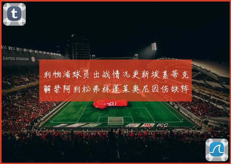利物浦球员出战情况更新埃基蒂克解禁阿利松弗林蓬莱奥尼因伤缺阵