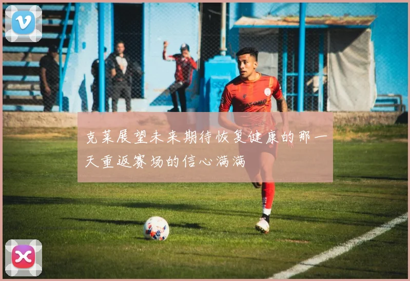克莱展望未来期待恢复健康的那一天重返赛场的信心满满