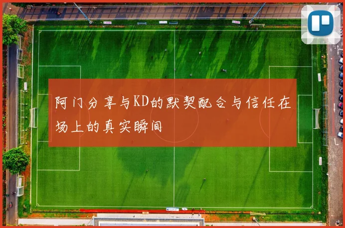 阿门分享与KD的默契配合与信任在场上的真实瞬间