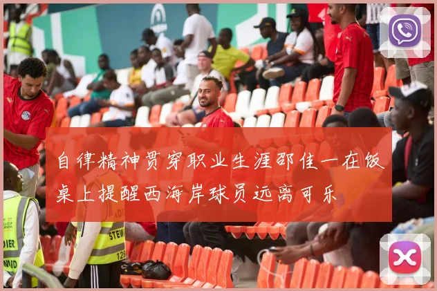 自律精神贯穿职业生涯邵佳一在饭桌上提醒西海岸球员远离可乐