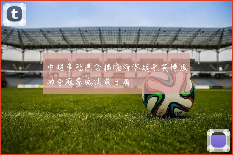 中超争冠悬念揭晓海港战平英博成功夺冠蓉城提前出局