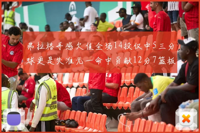 弗拉格手感欠佳全场14投仅中5三分球更是失准无一命中贡献12分7篮板
