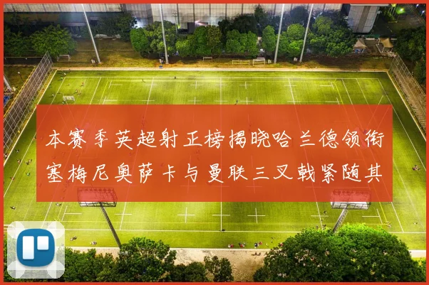 本赛季英超射正榜揭晓哈兰德领衔塞梅尼奥萨卡与曼联三叉戟紧随其后