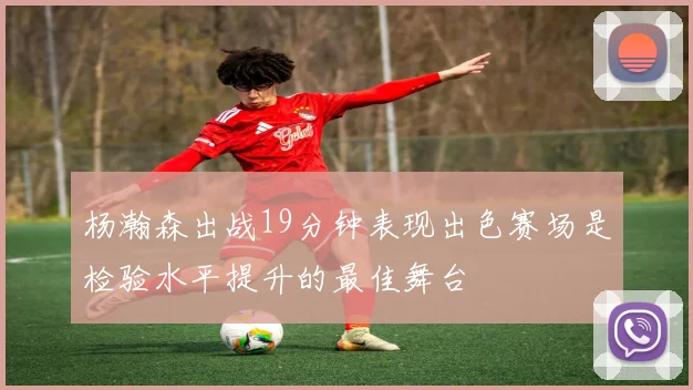 杨瀚森出战19分钟表现出色赛场是检验水平提升的最佳舞台