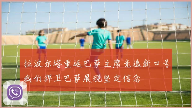 拉波尔塔重返巴萨主席竞选新口号我们捍卫巴萨展现坚定信念