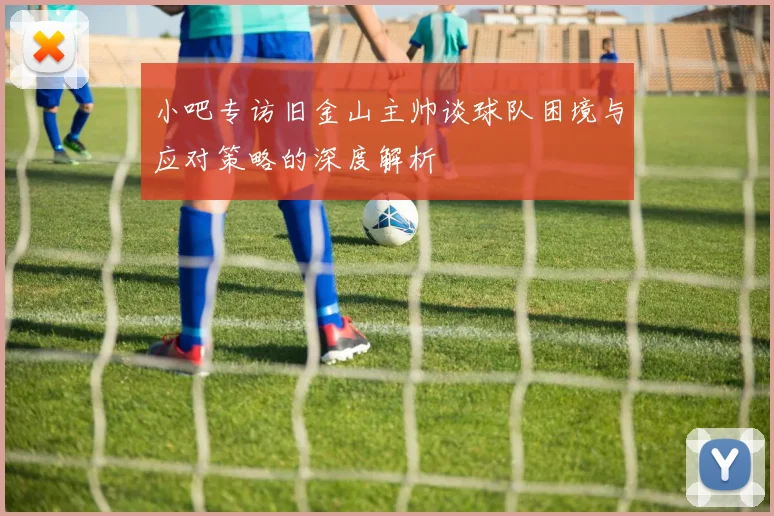 小吧专访旧金山主帅谈球队困境与应对策略的深度解析